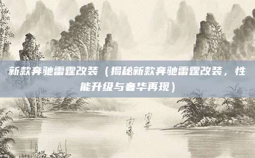 新款奔驰雷霆改装(揭秘新款奔驰雷霆改装,性能升级与奢华再现)