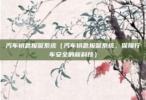 汽车钥匙报警系统(汽车钥匙报警系统,保障行车安全的新科技)