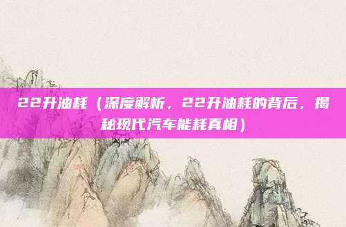 22升油耗(深度解析,22升油耗的背后,揭秘现代汽车能耗真相)