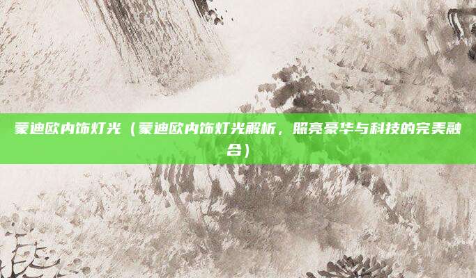 蒙迪欧内饰灯光(蒙迪欧内饰灯光解析,照亮豪华与科技的完美融合)