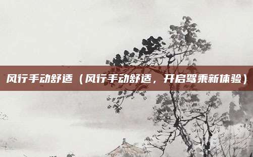 风行手动舒适(风行手动舒适,开启驾乘新体验)