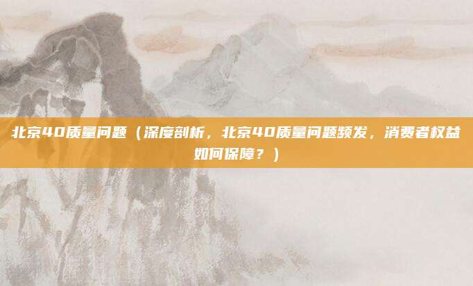 北京40质量问题(深度剖析,北京40质量问题频发,消费者权益如何保障?)