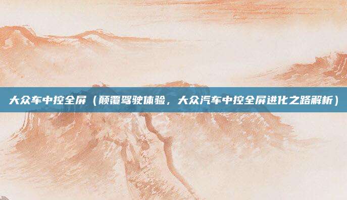 大众车中控全屏（颠覆驾驶体验，大众汽车中控全屏进化之路解析）