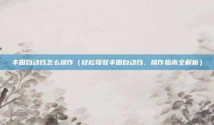 丰田自动挡怎么操作(轻松驾驭丰田自动挡,操作指南全解析)