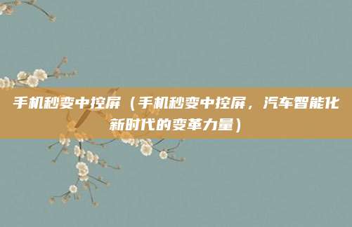 手机秒变中控屏(手机秒变中控屏,汽车智能化新时代的变革力量)