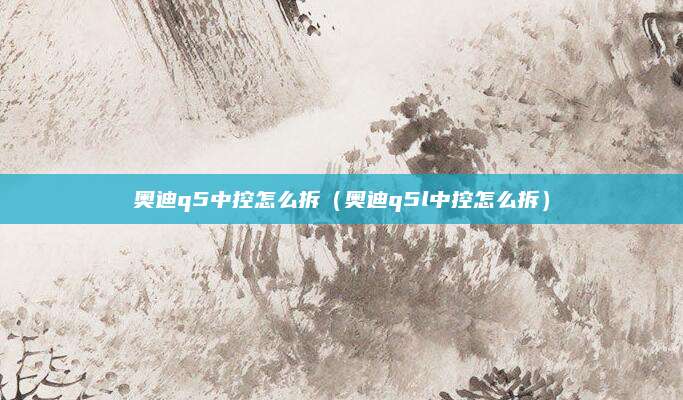 奥迪q5中控怎么拆(奥迪q5l中控怎么拆)