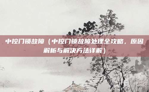 中控门锁故障(中控门锁故障处理全攻略,原因解析与解决方法详解)