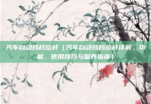 汽车自动挡档位杆(汽车自动挡档位杆详解,功能、使用技巧与保养指南)