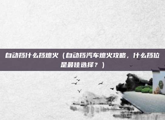 自动挡什么挡熄火(自动挡汽车熄火攻略,什么挡位是最佳选择?)