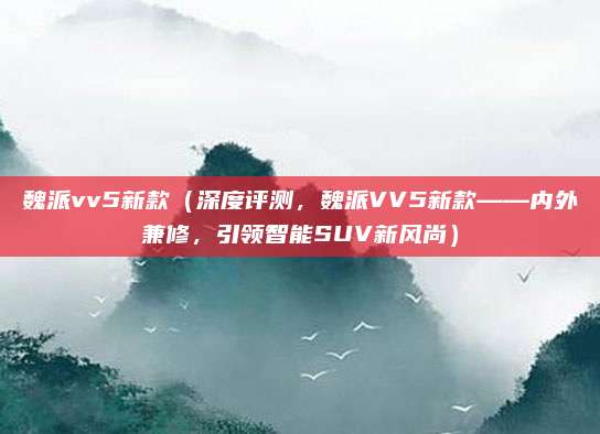 魏派vv5新款(深度评测,魏派VV5新款——内外兼修,引领智能SUV新风尚)