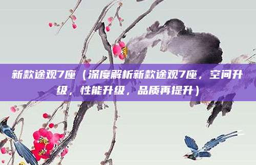 新款途观7座(深度解析新款途观7座,空间升级,性能升级,品质再提升)