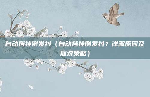 自动挡挂倒发抖(自动挡挂倒发抖?详解原因及应对策略)