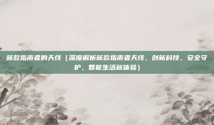 新款指南者的天线(深度解析新款指南者天线,创新科技,安全守护,智能生活新体验)