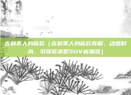吉利美人豹新款(吉利美人豹新款亮相,动感时尚,引领紧凑型SUV新潮流)