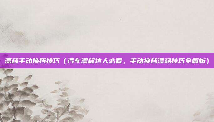 漂移手动换挡技巧（汽车漂移达人必看，手动换挡漂移技巧全解析）