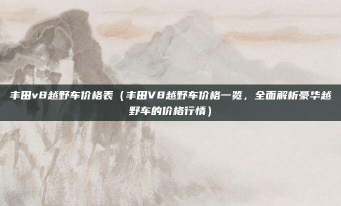 丰田v8越野车价格表(丰田V8越野车价格一览,全面解析豪华越野车的价格行情)