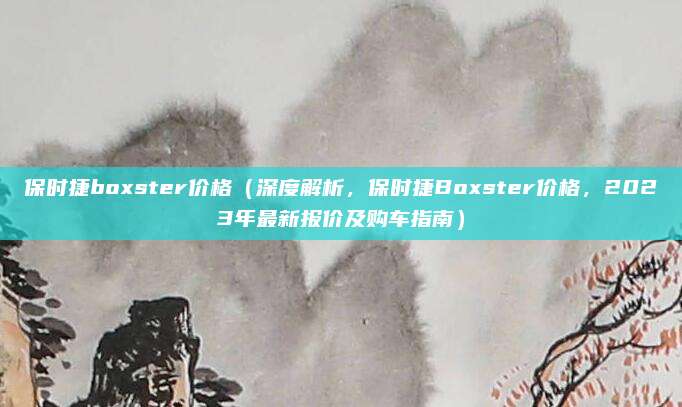 保时捷boxster价格(深度解析,保时捷Boxster价格,2023年最新报价及购车指南)