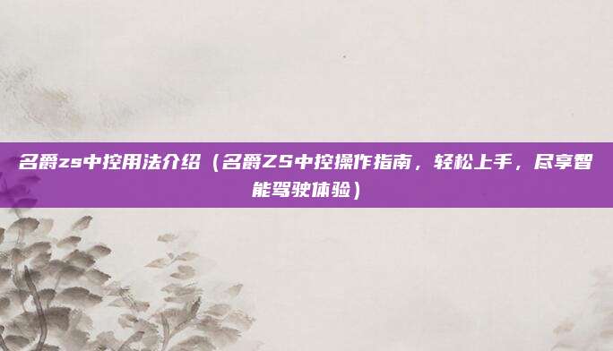 名爵zs中控用法介绍(名爵ZS中控操作指南,轻松上手,尽享智能驾驶体验)