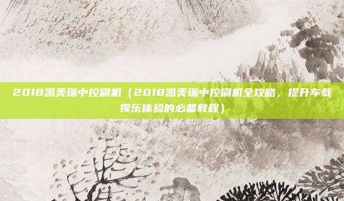 2018凯美瑞中控刷机(2018凯美瑞中控刷机全攻略,提升车载娱乐体验的必备教程)