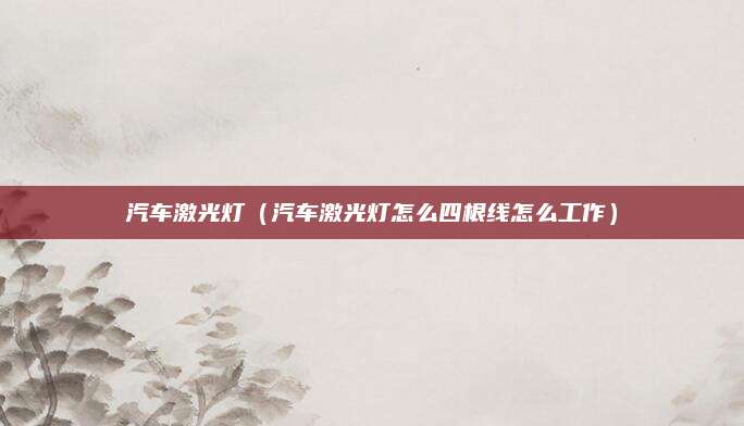 汽车激光灯(汽车激光灯怎么四根线怎么工作)