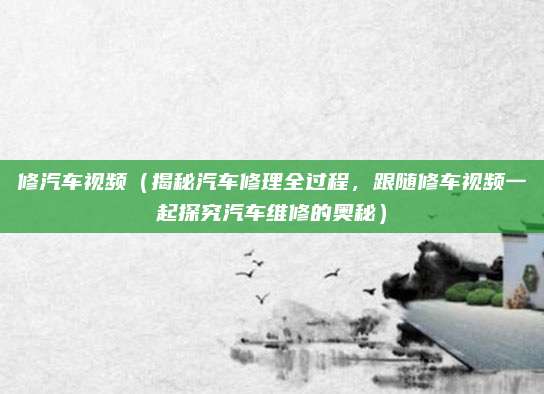 修汽车视频(揭秘汽车修理全过程,跟随修车视频一起探究汽车维修的奥秘)