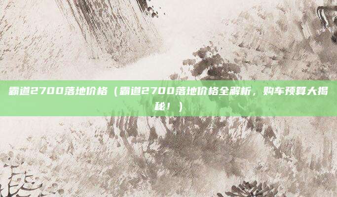 霸道2700落地价格(霸道2700落地价格全解析,购车预算大揭秘!)