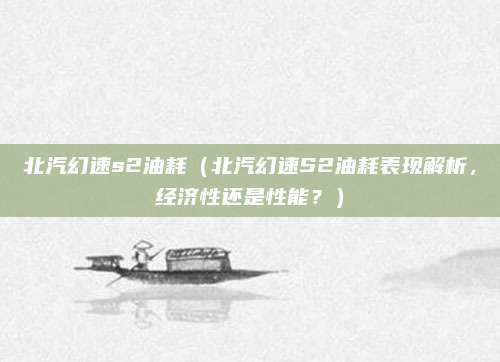 北汽幻速s2油耗(北汽幻速S2油耗表现解析,经济性还是性能?)
