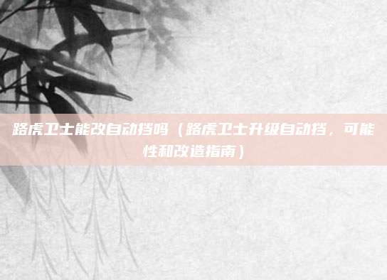 路虎卫士能改自动挡吗(路虎卫士升级自动挡,可能性和改造指南)