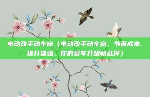 电动改手动车窗(电动改手动车窗,节省成本、提升体验,你的爱车升级新选择)