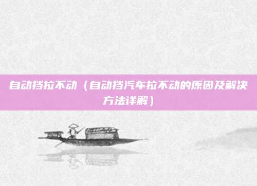 自动挡拉不动(自动挡汽车拉不动的原因及解决方法详解)
