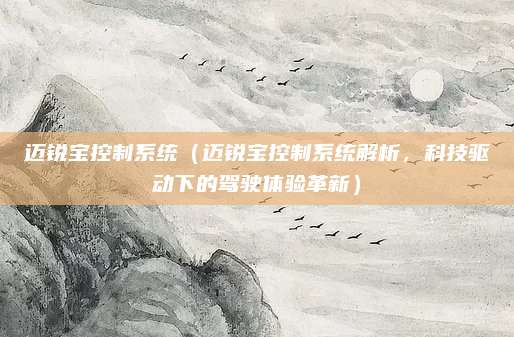 迈锐宝控制系统(迈锐宝控制系统解析,科技驱动下的驾驶体验革新)