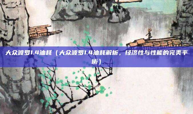 大众波罗1.4油耗(大众波罗1.4油耗解析,经济性与性能的完美平衡)