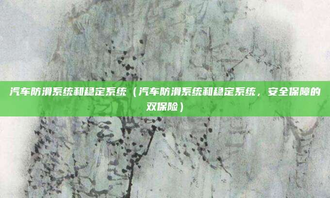 汽车防滑系统和稳定系统(汽车防滑系统和稳定系统,安全保障的双保险)