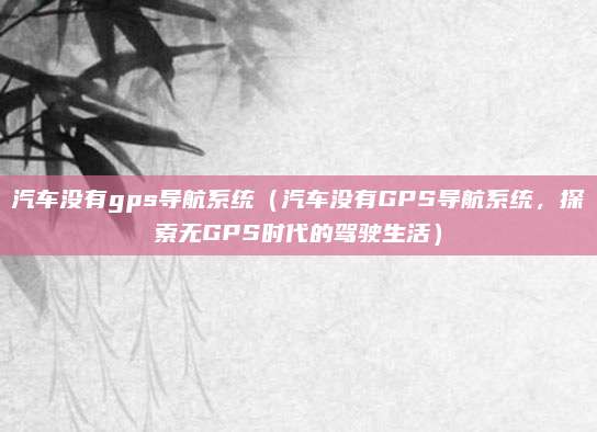 汽车没有gps导航系统(汽车没有GPS导航系统,探索无GPS时代的驾驶生活)