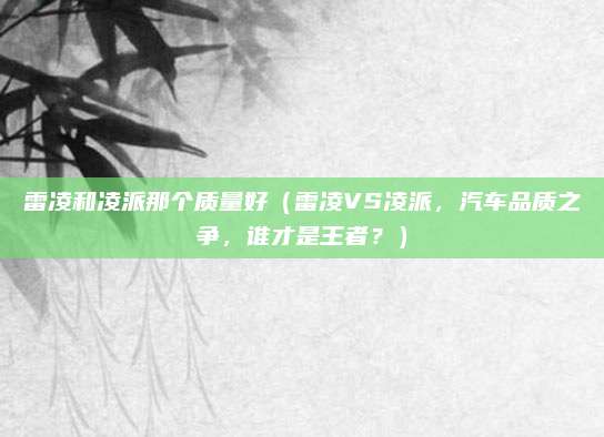 雷凌和凌派那个质量好(雷凌VS凌派,汽车品质之争,谁才是王者?)
