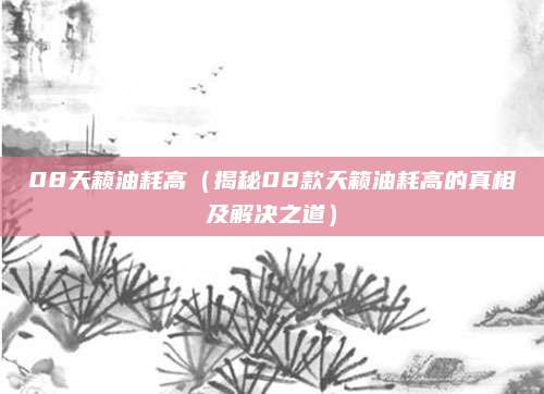 08天籁油耗高(揭秘08款天籁油耗高的真相及解决之道)
