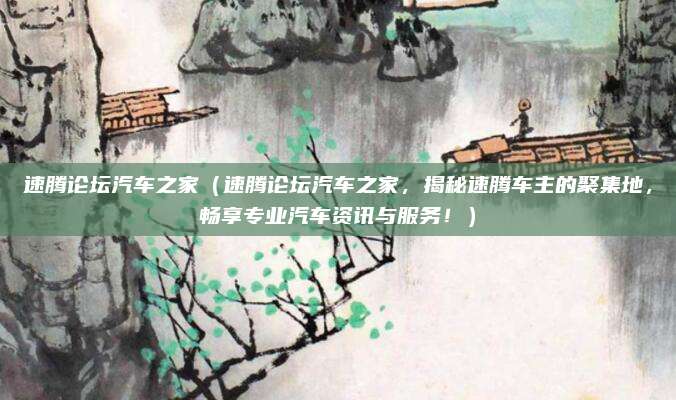 速腾论坛汽车之家(速腾论坛汽车之家,揭秘速腾车主的聚集地,畅享专业汽车资讯与服务!)