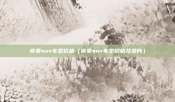 帝豪suv车型价格（帝豪suv车型价格及图片）