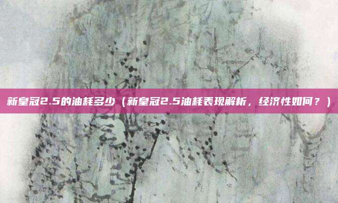 新皇冠2.5的油耗多少(新皇冠2.5油耗表现解析,经济性如何?)
