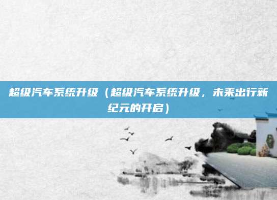 超级汽车系统升级(超级汽车系统升级,未来出行新纪元的开启)