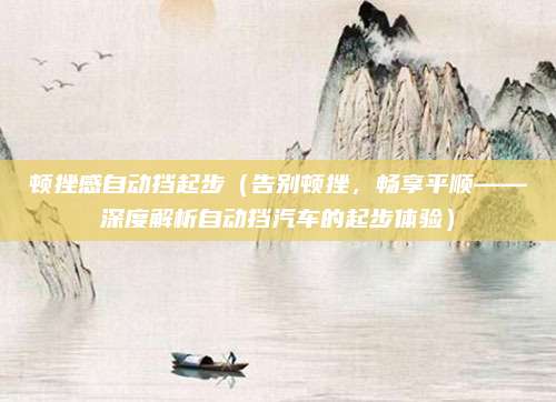 顿挫感自动挡起步(告别顿挫,畅享平顺——深度解析自动挡汽车的起步体验)