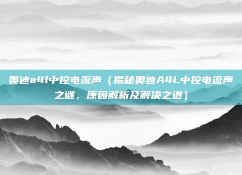 奥迪a4l中控电流声(揭秘奥迪A4L中控电流声之谜,原因解析及解决之道)