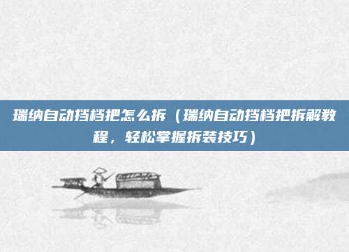 瑞纳自动挡档把怎么拆(瑞纳自动挡档把拆解教程,轻松掌握拆装技巧)