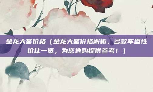 金龙大客价格(金龙大客价格解析,多款车型性价比一览,为您选购提供参考!)
