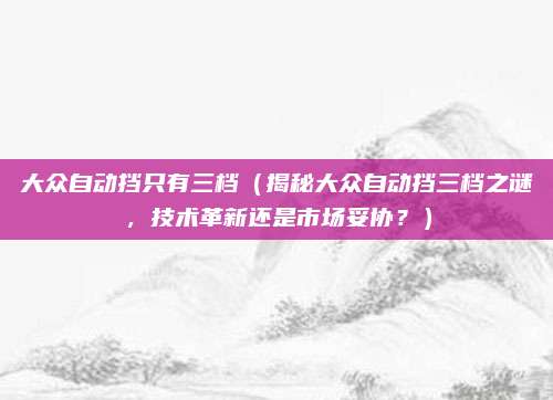 大众自动挡只有三档(揭秘大众自动挡三档之谜,技术革新还是市场妥协?)
