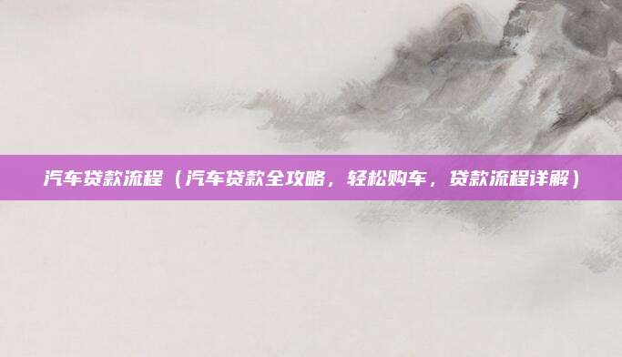 汽车贷款流程(汽车贷款全攻略,轻松购车,贷款流程详解)