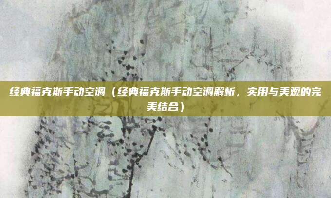 经典福克斯手动空调(经典福克斯手动空调解析,实用与美观的完美结合)