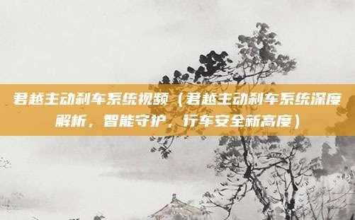 君越主动刹车系统视频(君越主动刹车系统深度解析,智能守护,行车安全新高度)