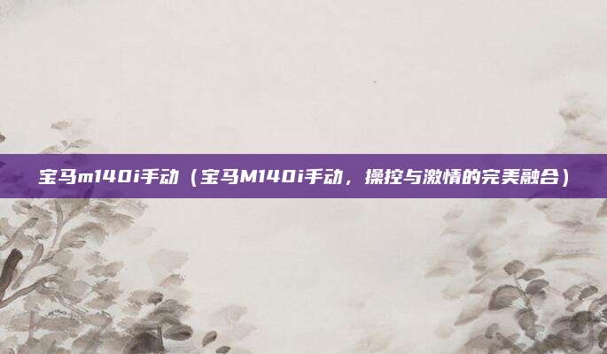 宝马m140i手动(宝马M140i手动,操控与激情的完美融合)