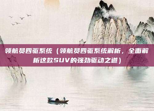 领航员四驱系统(领航员四驱系统解析,全面解析这款SUV的强劲驱动之道)